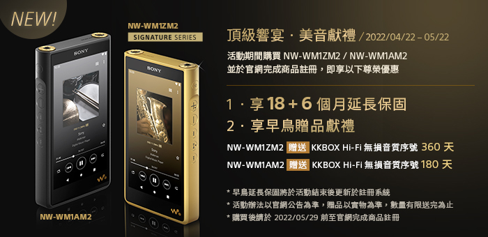 2022年4月22日至5月22日期間購買NW-WM1ZM2或NW-WM1AM2並於官網完成商品註冊，即可享18+6個月延長保固以及KKBOX Hi-Fi無損音質序號